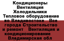 Кондиционеры, Вентиляция, Холодильники, Тепловое оборудование во Владивостоке - Все города Строительство и ремонт » Вентиляция и кондиционирование   . Владимирская обл.,Муромский р-н